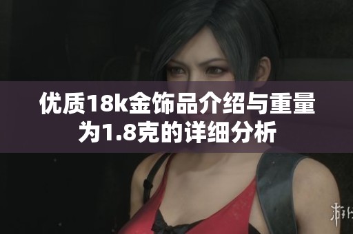 优质18k金饰品介绍与重量为1.8克的详细分析