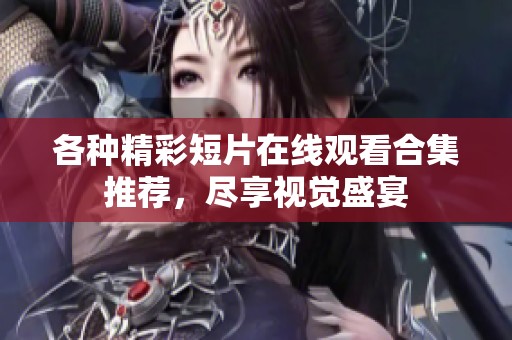 各种精彩短片在线观看合集推荐，尽享视觉盛宴