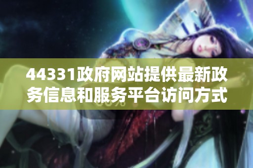 44331政府网站提供最新政务信息和服务平台访问方式