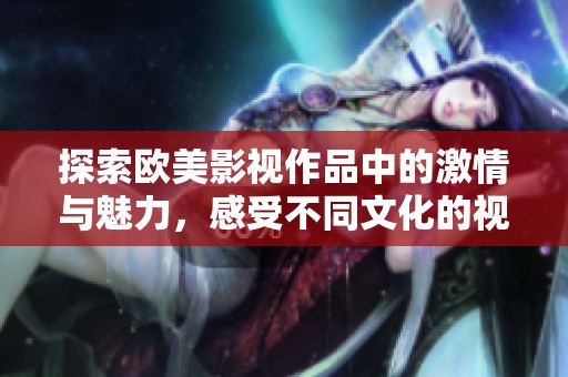 探索欧美影视作品中的激情与魅力，感受不同文化的视觉盛宴