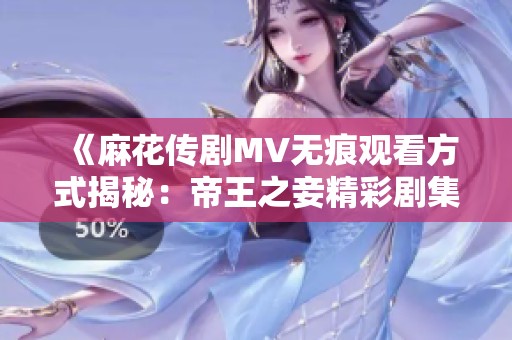 《麻花传剧MV无痕观看方式揭秘：帝王之妾精彩剧集全解析》