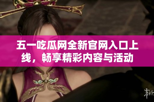 五一吃瓜网全新官网入口上线，畅享精彩内容与活动