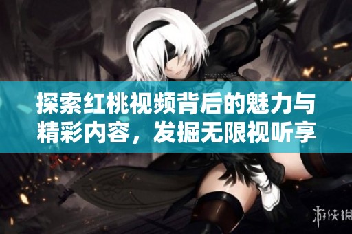 探索红桃视频背后的魅力与精彩内容，发掘无限视听享受