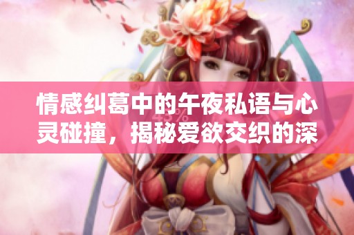 情感纠葛中的午夜私语与心灵碰撞，揭秘爱欲交织的深层故事