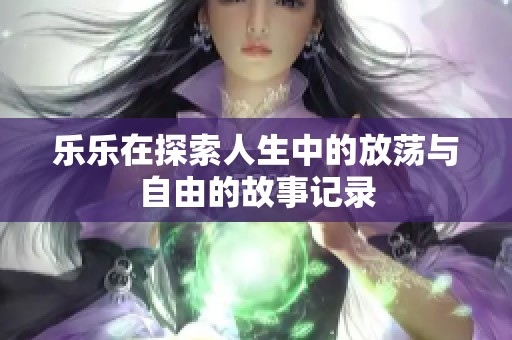 乐乐在探索人生中的放荡与自由的故事记录
