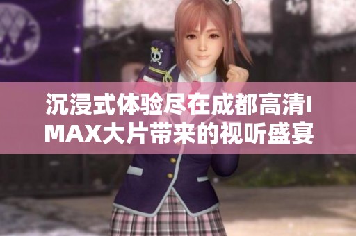 沉浸式体验尽在成都高清IMAX大片带来的视听盛宴