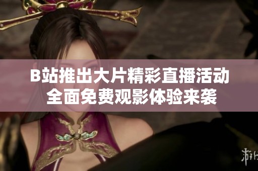 B站推出大片精彩直播活动 全面免费观影体验来袭