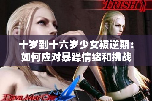 十岁到十六岁少女叛逆期：如何应对暴躁情绪和挑战