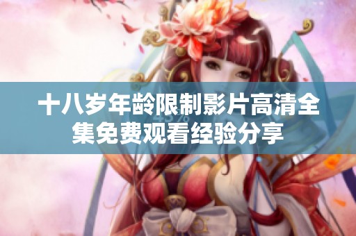 十八岁年龄限制影片高清全集免费观看经验分享