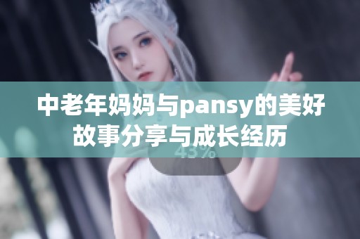 中老年妈妈与pansy的美好故事分享与成长经历