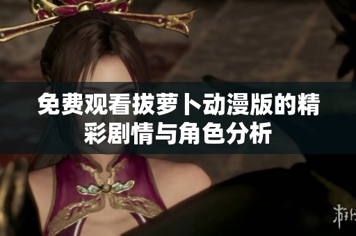 免费观看拔萝卜动漫版的精彩剧情与角色分析
