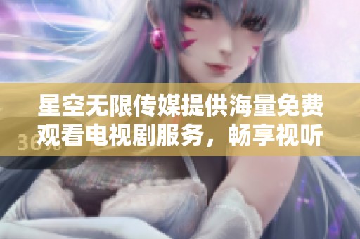 星空无限传媒提供海量免费观看电视剧服务，畅享视听盛宴