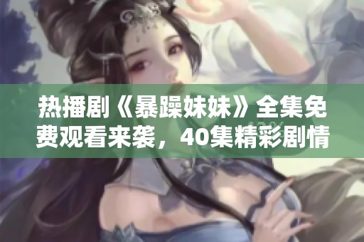 热播剧《暴躁妹妹》全集免费观看来袭，40集精彩剧情等你来追