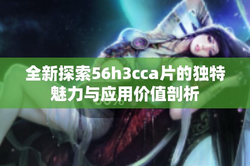 全新探索56h3cca片的独特魅力与应用价值剖析