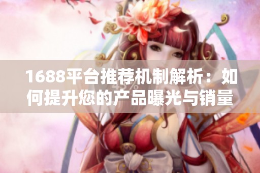 1688平台推荐机制解析：如何提升您的产品曝光与销量