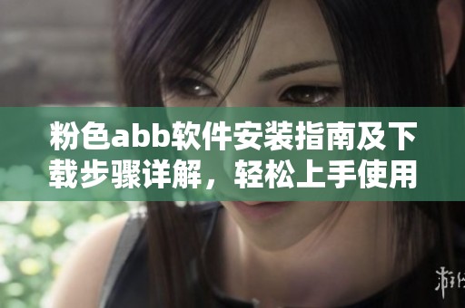 粉色abb软件安装指南及下载步骤详解，轻松上手使用新应用