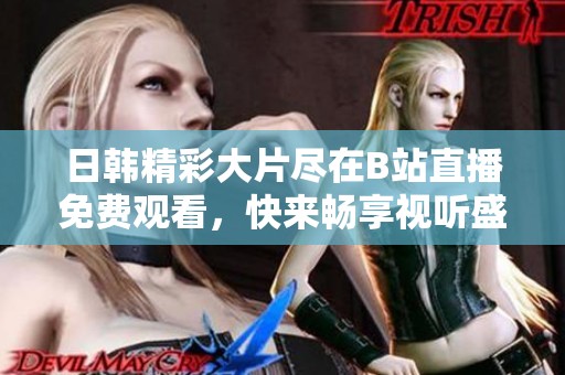 日韩精彩大片尽在B站直播免费观看，快来畅享视听盛宴！