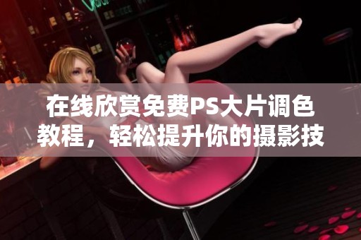 在线欣赏免费PS大片调色教程，轻松提升你的摄影技能
