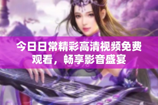 今日日常精彩高清视频免费观看，畅享影音盛宴