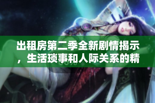 出租房第二季全新剧情揭示，生活琐事和人际关系的精彩碰撞