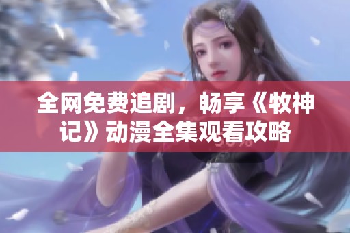 全网免费追剧，畅享《牧神记》动漫全集观看攻略