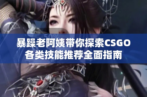 暴躁老阿姨带你探索CSGO各类技能推荐全面指南