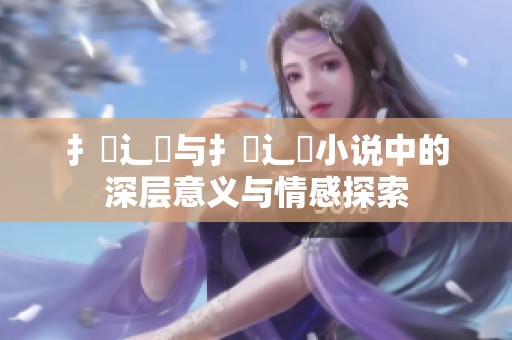 扌喿辶畐与扌喿辶畐小说中的深层意义与情感探索