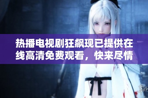 热播电视剧狂飙现已提供在线高清免费观看，快来尽情追剧吧
