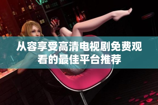 从容享受高清电视剧免费观看的最佳平台推荐