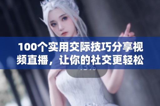 100个实用交际技巧分享视频直播，让你的社交更轻松有趣