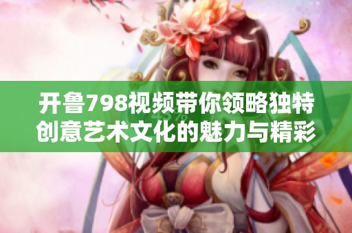 开鲁798视频带你领略独特创意艺术文化的魅力与精彩瞬间