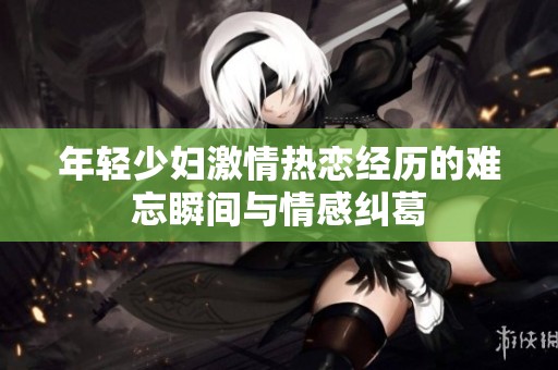 年轻少妇激情热恋经历的难忘瞬间与情感纠葛