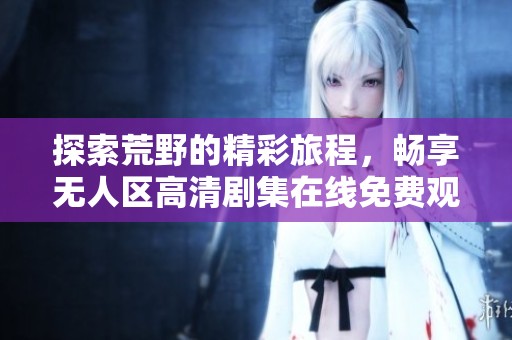 探索荒野的精彩旅程，畅享无人区高清剧集在线免费观看
