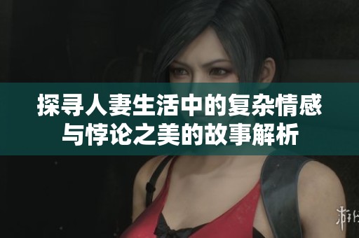 探寻人妻生活中的复杂情感与悖论之美的故事解析