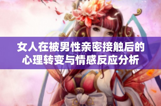 女人在被男性亲密接触后的心理转变与情感反应分析