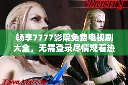 畅享7777影院免费电视剧大全，无需登录尽情观看热门剧集