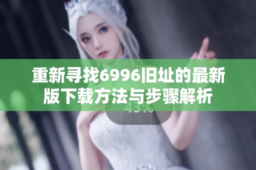 重新寻找6996旧址的最新版下载方法与步骤解析