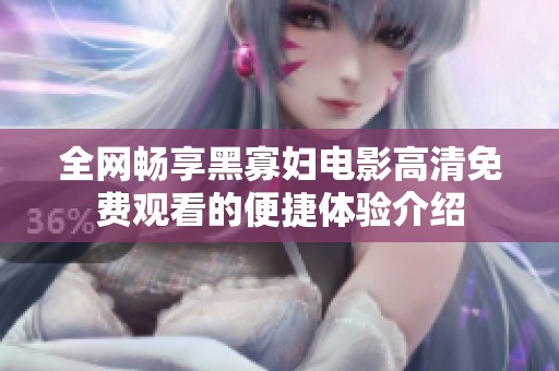 全网畅享黑寡妇电影高清免费观看的便捷体验介绍