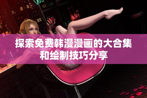探索免费韩漫漫画的大合集和绘制技巧分享