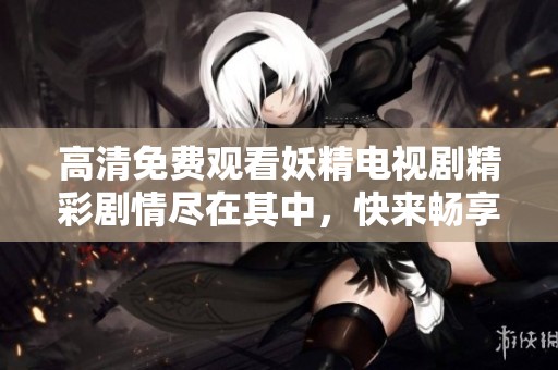 高清免费观看妖精电视剧精彩剧情尽在其中，快来畅享吧