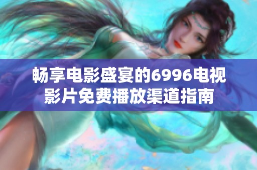 畅享电影盛宴的6996电视影片免费播放渠道指南