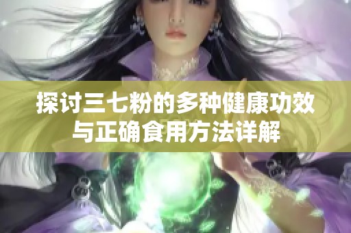 探讨三七粉的多种健康功效与正确食用方法详解