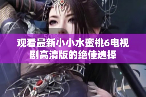 观看最新小小水蜜桃6电视剧高清版的绝佳选择