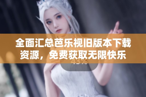 全面汇总芭乐视旧版本下载资源，免费获取无限快乐
