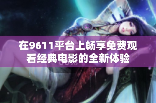 在9611平台上畅享免费观看经典电影的全新体验