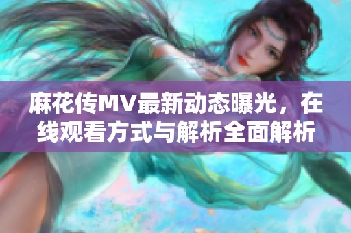 麻花传MV最新动态曝光，在线观看方式与解析全面解析