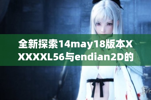 全新探索14may18版本XXXXXL56与endian2D的技术革新