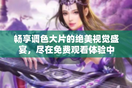 畅享调色大片的绝美视觉盛宴，尽在免费观看体验中