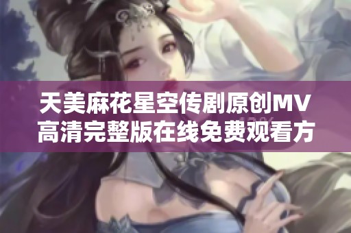 天美麻花星空传剧原创MV高清完整版在线免费观看方法介绍