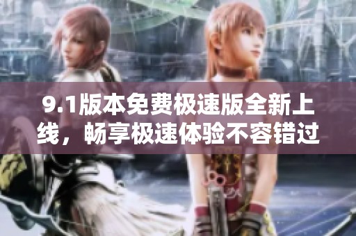 9.1版本免费极速版全新上线，畅享极速体验不容错过